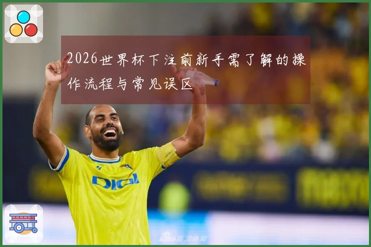 2026世界杯下注前新手需了解的操作流程与常见误区